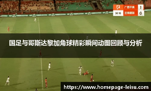 国足与哥斯达黎加角球精彩瞬间动图回顾与分析