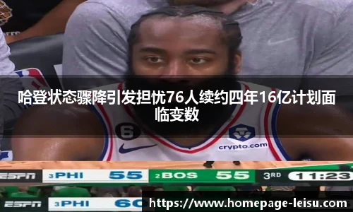 哈登状态骤降引发担忧76人续约四年16亿计划面临变数