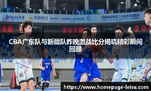 CBA广东队与新疆队昨晚激战比分揭晓精彩瞬间回顾