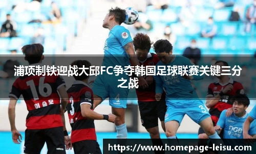 浦项制铁迎战大邱FC争夺韩国足球联赛关键三分之战