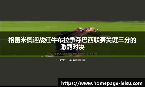 格雷米奥迎战红牛布拉争夺巴西联赛关键三分的激烈对决