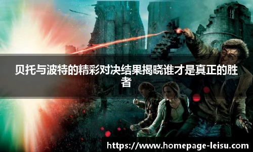 贝托与波特的精彩对决结果揭晓谁才是真正的胜者