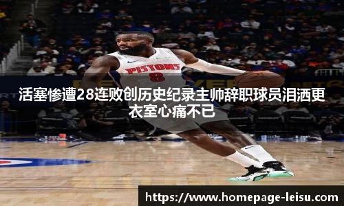 活塞惨遭28连败创历史纪录主帅辞职球员泪洒更衣室心痛不已