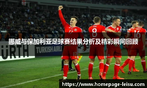 挪威与保加利亚足球赛结果分析及精彩瞬间回顾