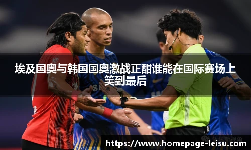 埃及国奥与韩国国奥激战正酣谁能在国际赛场上笑到最后