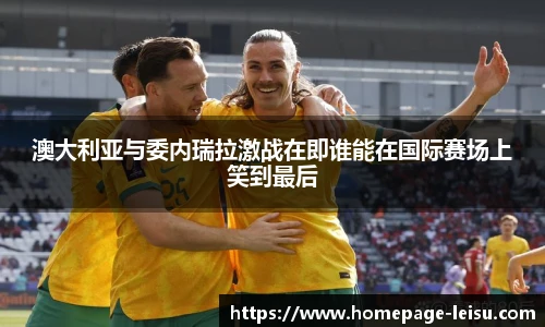 澳大利亚与委内瑞拉激战在即谁能在国际赛场上笑到最后