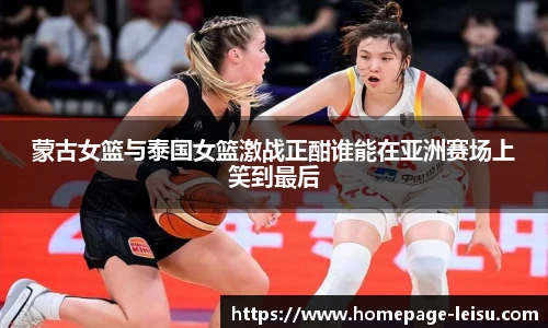 蒙古女篮与泰国女篮激战正酣谁能在亚洲赛场上笑到最后