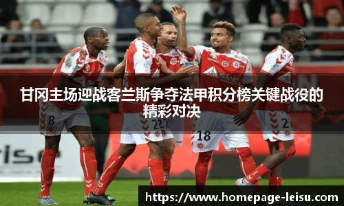 甘冈主场迎战客兰斯争夺法甲积分榜关键战役的精彩对决